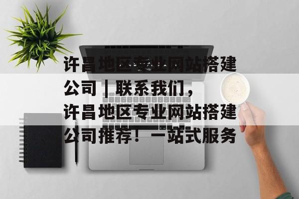 许昌地区专业网站搭建公司 | 联系我们，许昌地区专业网站搭建公司推荐！一站式服务