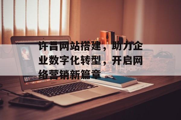 许昌网站搭建,助力企业数字化转型,开启网络营销新篇章 许昌网站搭建,助力企业数字化转型,开启网络营销新篇章