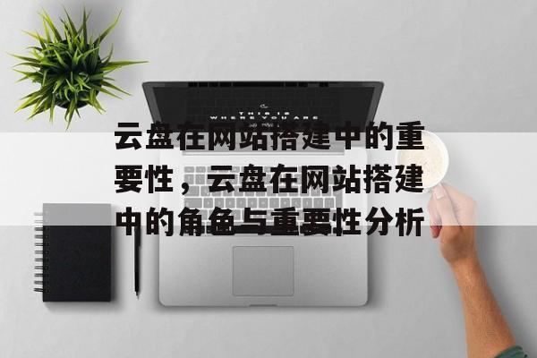 云盘在网站搭建中的重要性,云盘在网站搭建中的角色与重要性分析 云盘在网站搭建中的重要性,云盘在网站搭建中的角色与重要性分析
