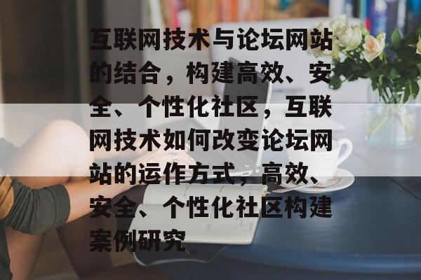 互联网技术与论坛网站的结合,构建高效、安全、个性化社区,互联网技术如何改变论坛网站的运作方式,高效、安全、个性化社区构建案例研究 互联网技术与论坛网站的结合,构建高效、安全、个性化社区,互联网技术如何改变论坛网站的运作方式,高效、安全、个性化社区构建案例研究