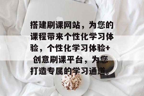 搭建刷课网站，为您的课程带来个性化学习体验，个性化学习体验+ 创意刷课平台，为您打造专属的学习通道。