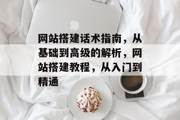 网站搭建话术指南,从基础到高级的解析,网站搭建教程,从入门到精通 网站搭建话术指南,从基础到高级的解析,网站搭建教程,从入门到精通