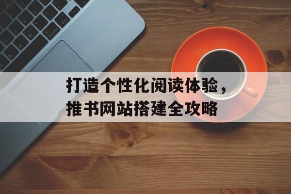 打造个性化阅读体验，推书网站搭建全攻略