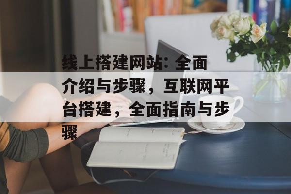 线上搭建网站: 全面介绍与步骤,互联网平台搭建,全面指南与步骤 线上搭建网站: 全面介绍与步骤,互联网平台搭建,全面指南与步骤