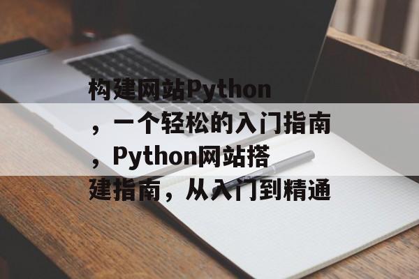 构建网站Python,一个轻松的入门指南,Python网站搭建指南,从入门到精通 构建网站Python,一个轻松的入门指南,Python网站搭建指南,从入门到精通