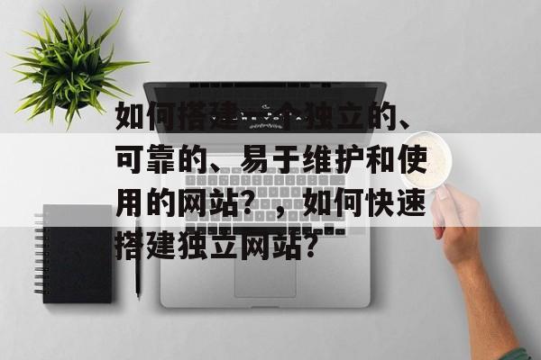如何搭建一个独立的、可靠的、易于维护和使用的网站?,如何快速搭建独立网站? 如何搭建一个独立的、可靠的、易于维护和使用的网站?,如何快速搭建独立网站?
