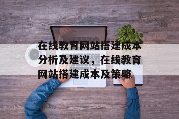 在线教育网站搭建成本分析及建议,在线教育网站搭建成本及策略 在线教育网站搭建成本分析及建议,在线教育网站搭建成本及策略