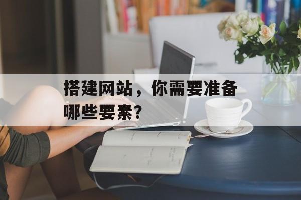 搭建网站，你需要准备哪些要素？