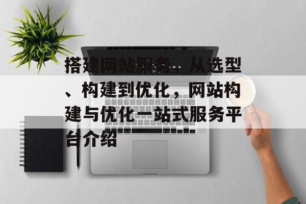 搭建网站服务,从选型、构建到优化,网站构建与优化一站式服务平台介绍 搭建网站服务,从选型、构建到优化,网站构建与优化一站式服务平台介绍