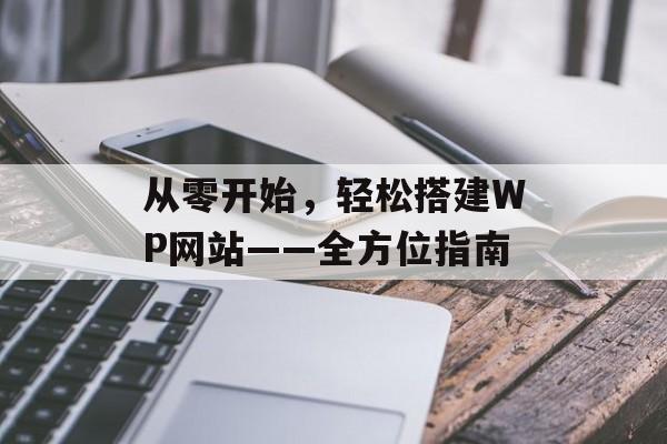 从零开始,轻松搭建WP网站——全方位指南 从零开始,轻松搭建WP网站——全方位指南