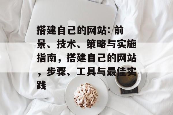 搭建自己的网站: 前景、技术、策略与实施指南,搭建自己的网站,步骤、工具与最佳实践 搭建自己的网站: 前景、技术、策略与实施指南,搭建自己的网站,步骤、工具与最佳实践