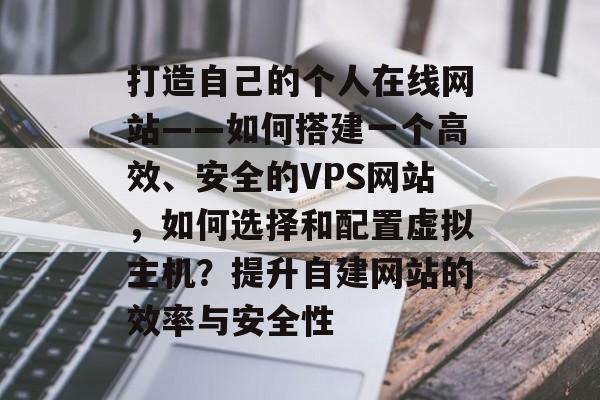 打造自己的个人在线网站——如何搭建一个高效、安全的VPS网站，如何选择和配置虚拟主机？提升自建网站的效率与安全性