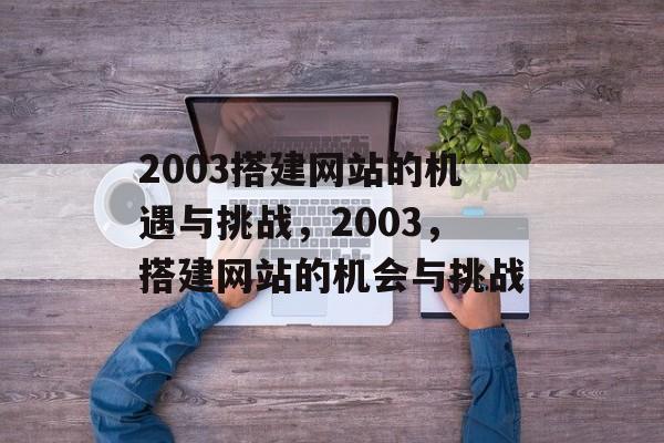 2003搭建网站的机遇与挑战,2003,搭建网站的机会与挑战 2003搭建网站的机遇与挑战,2003,搭建网站的机会与挑战