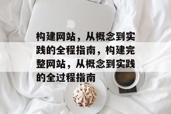 构建网站,从概念到实践的全程指南,构建完整网站,从概念到实践的全过程指南 构建网站,从概念到实践的全程指南,构建完整网站,从概念到实践的全过程指南