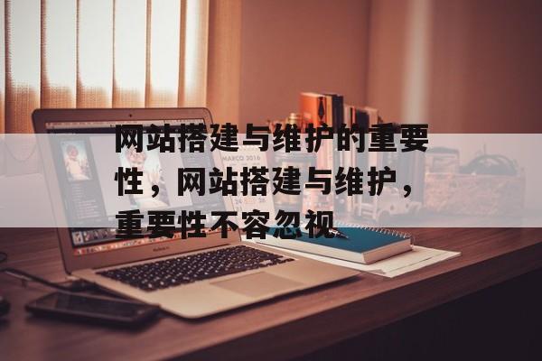 网站搭建与维护的重要性，网站搭建与维护，重要性不容忽视