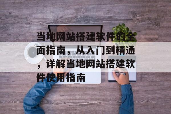 当地网站搭建软件的全面指南,从入门到精通,详解当地网站搭建软件使用指南 当地网站搭建软件的全面指南,从入门到精通,详解当地网站搭建软件使用指南