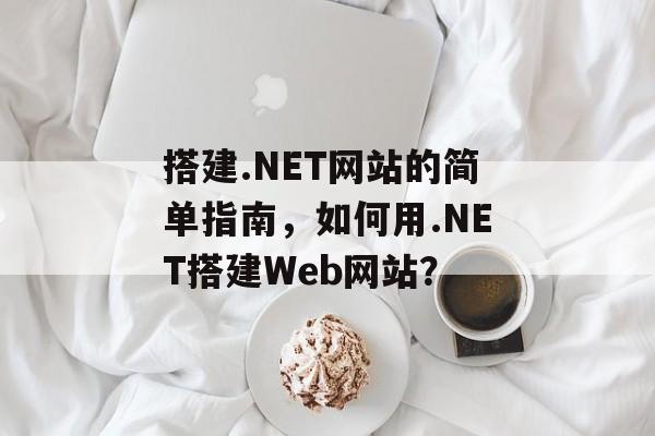 搭建.NET网站的简单指南，如何用.NET搭建Web网站？