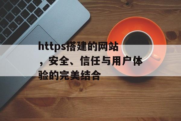 https搭建的网站,安全、信任与用户体验的完美结合 https搭建的网站,安全、信任与用户体验的完美结合