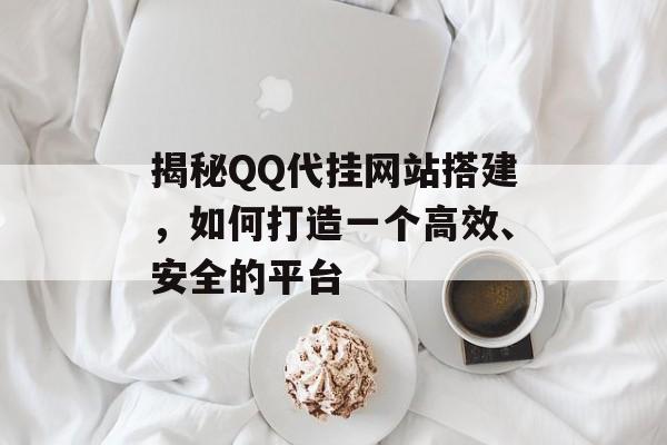 揭秘QQ代挂网站搭建,如何打造一个高效、安全的平台 揭秘QQ代挂网站搭建,如何打造一个高效、安全的平台