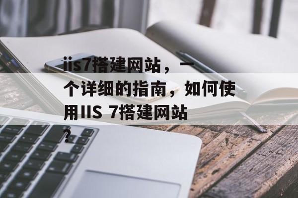 iis7搭建网站,一个详细的指南,如何使用IIS 7搭建网站? iis7搭建网站,一个详细的指南,如何使用IIS 7搭建网站?