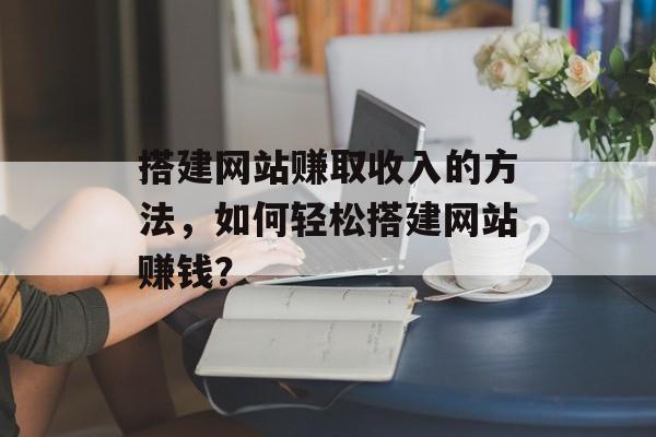 搭建网站赚取收入的方法，如何轻松搭建网站赚钱？