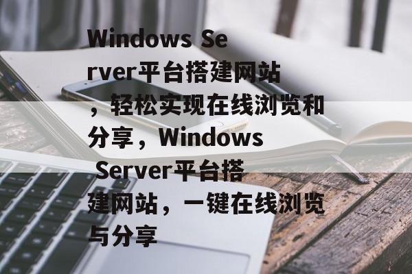 Windows Server平台搭建网站,轻松实现在线浏览和分享,Windows Server平台搭建网站,一键在线浏览与分享 Windows Server平台搭建网站,轻松实现在线浏览和分享,Windows Server平台搭建网站,一键在线浏览与分享
