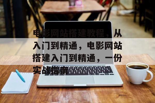 电影网站搭建教程，从入门到精通，电影网站搭建入门到精通，一份实战指南