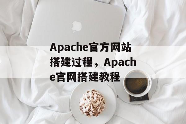 Apache官方网站搭建过程，Apache官网搭建教程
