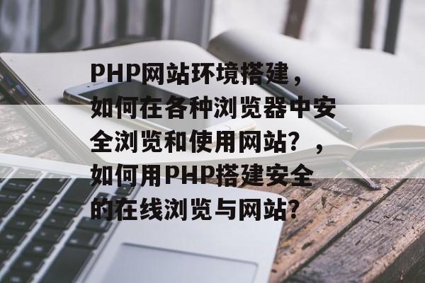 PHP网站环境搭建,如何在各种浏览器中安全浏览和使用网站?,如何用PHP搭建安全的在线浏览与网站? PHP网站环境搭建,如何在各种浏览器中安全浏览和使用网站?,如何用PHP搭建安全的在线浏览与网站?