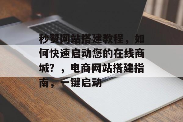 秒赞网站搭建教程，如何快速启动您的在线商城？，电商网站搭建指南，一键启动