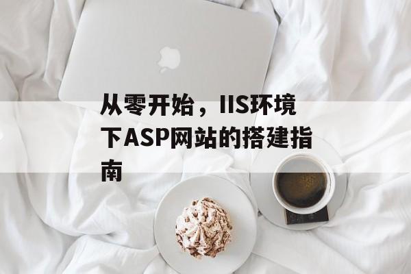 从零开始,IIS环境下ASP网站的搭建指南 从零开始,IIS环境下ASP网站的搭建指南