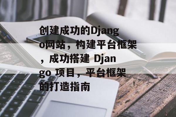 创建成功的Django网站，构建平台框架，成功搭建 Django 项目，平台框架的打造指南