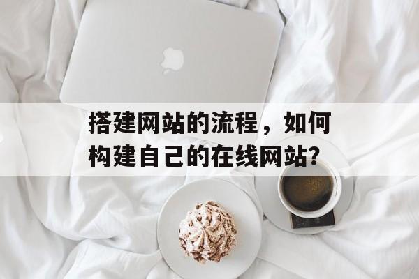 搭建网站的流程,如何构建自己的在线网站? 搭建网站的流程,如何构建自己的在线网站?