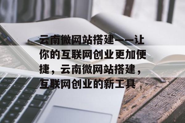 云南微网站搭建——让你的互联网创业更加便捷，云南微网站搭建，互联网创业的新工具