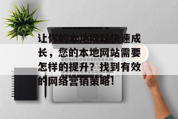 让你的本地网站快速成长，您的本地网站需要怎样的提升？找到有效的网络营销策略！