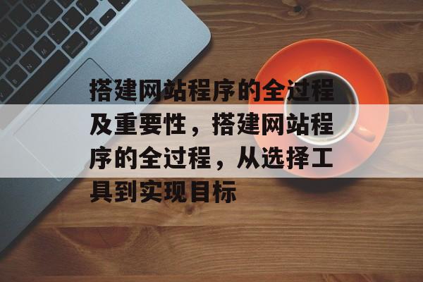 搭建网站程序的全过程及重要性,搭建网站程序的全过程,从选择工具到实现目标 搭建网站程序的全过程及重要性,搭建网站程序的全过程,从选择工具到实现目标