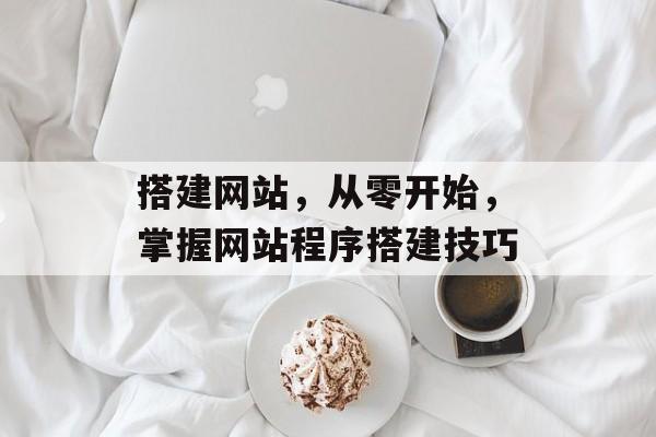 搭建网站，从零开始，掌握网站程序搭建技巧