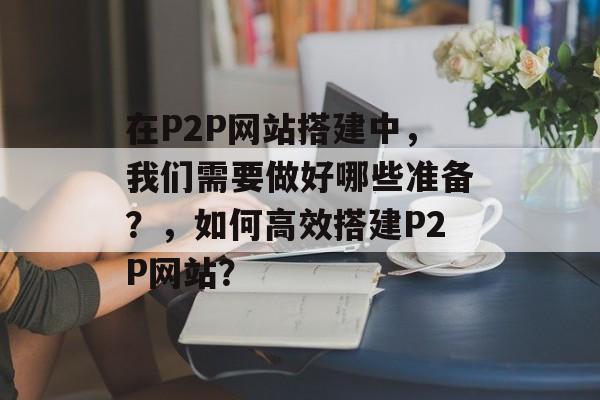 在P2P网站搭建中,我们需要做好哪些准备?,如何高效搭建P2P网站? 在P2P网站搭建中,我们需要做好哪些准备?,如何高效搭建P2P网站?