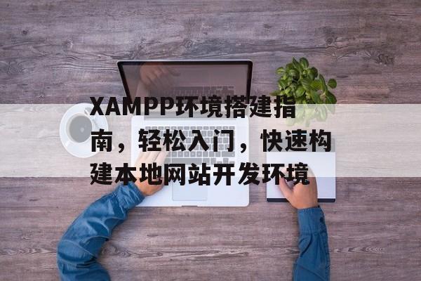 XAMPP环境搭建指南，轻松入门，快速构建本地网站开发环境
