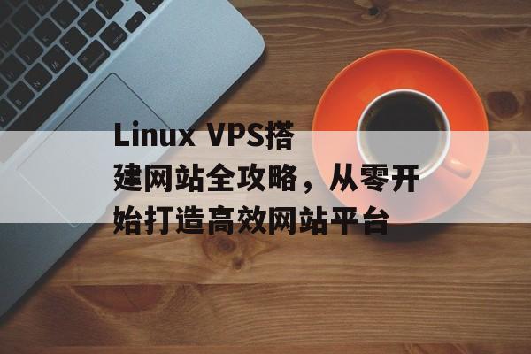 Linux VPS搭建网站全攻略,从零开始打造高效网站平台 Linux VPS搭建网站全攻略,从零开始打造高效网站平台