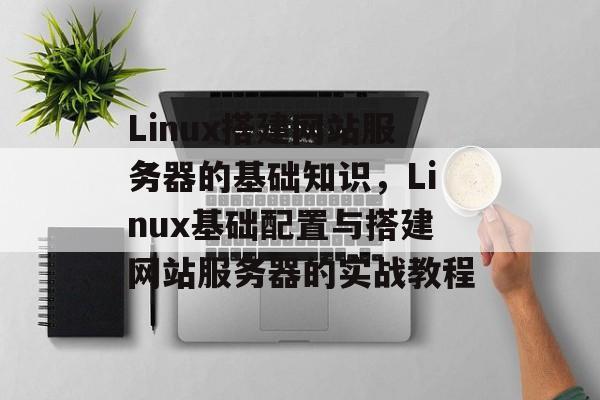 Linux搭建网站服务器的基础知识,Linux基础配置与搭建网站服务器的实战教程 Linux搭建网站服务器的基础知识,Linux基础配置与搭建网站服务器的实战教程