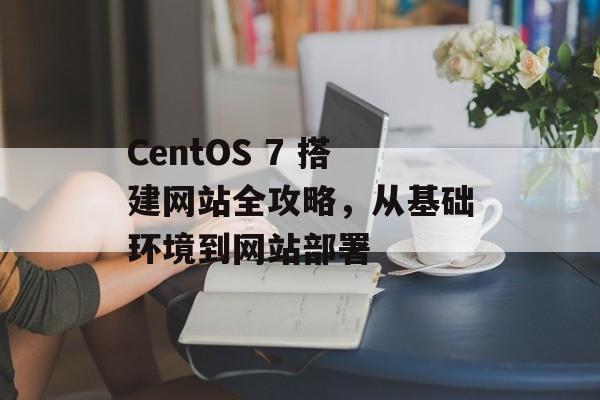 CentOS 7 搭建网站全攻略，从基础环境到网站部署