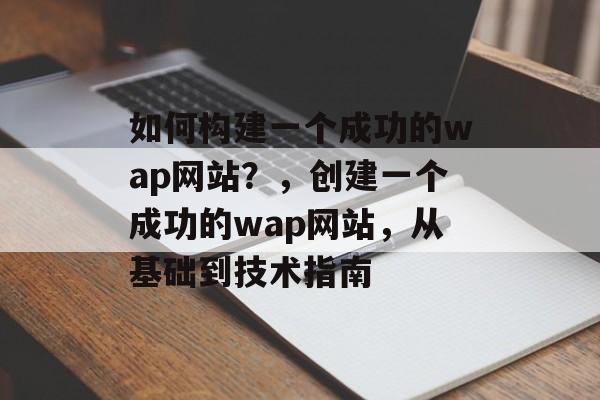 如何构建一个成功的wap网站?,创建一个成功的wap网站,从基础到技术指南 如何构建一个成功的wap网站?,创建一个成功的wap网站,从基础到技术指南