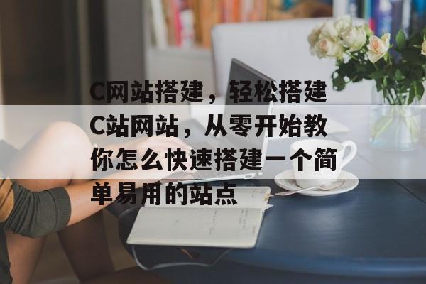 C网站搭建,轻松搭建C站网站,从零开始教你怎么快速搭建一个简单易用的站点 C网站搭建,轻松搭建C站网站,从零开始教你怎么快速搭建一个简单易用的站点