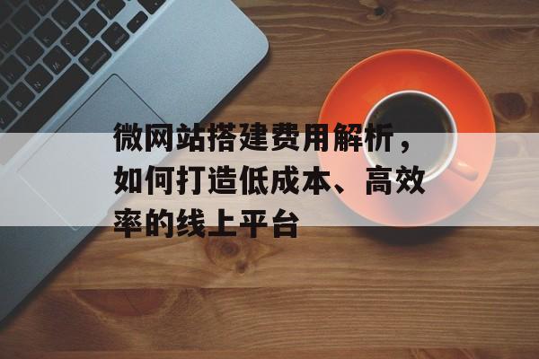 微网站搭建费用解析，如何打造低成本、高效率的线上平台