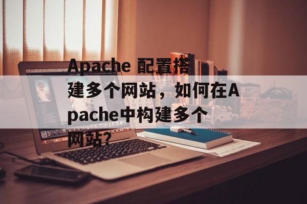 Apache 配置搭建多个网站，如何在Apache中构建多个网站？