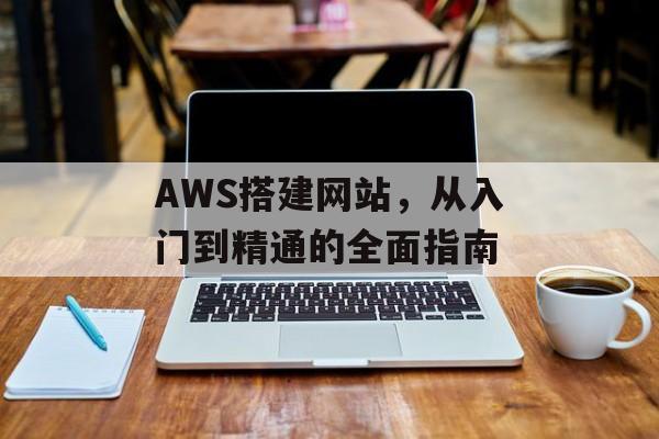 AWS搭建网站,从入门到精通的全面指南 AWS搭建网站,从入门到精通的全面指南