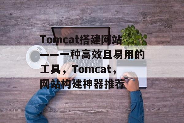 Tomcat搭建网站——一种高效且易用的工具，Tomcat，网站构建神器推荐