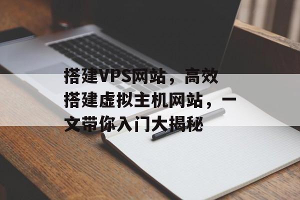 搭建VPS网站,高效搭建虚拟主机网站,一文带你入门大揭秘 搭建VPS网站,高效搭建虚拟主机网站,一文带你入门大揭秘