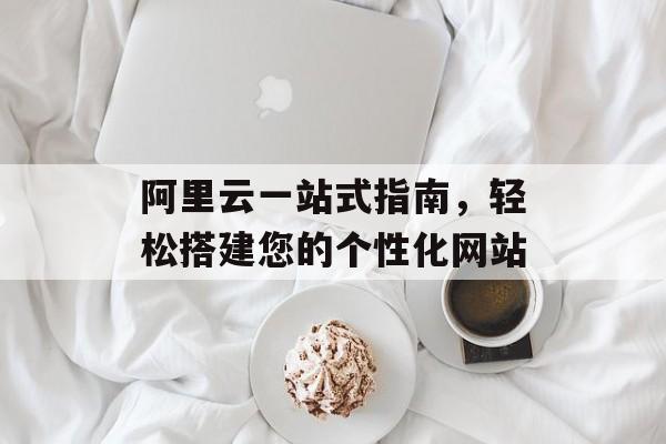 阿里云一站式指南，轻松搭建您的个性化网站